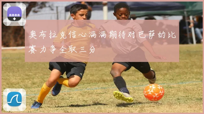 奥布拉克信心满满期待对巴萨的比赛力争全取三分