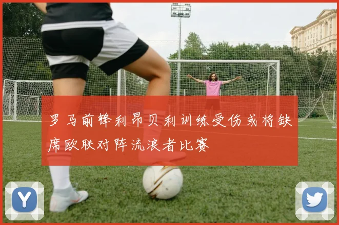 罗马前锋利昂贝利训练受伤或将缺席欧联对阵流浪者比赛