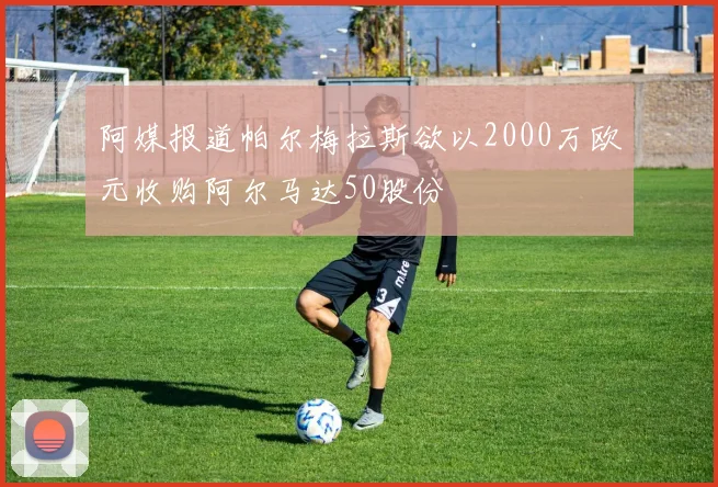 阿媒报道帕尔梅拉斯欲以2000万欧元收购阿尔马达50股份