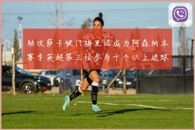 助攻萨卡破门梅里诺成为阿森纳本赛季英超第三位参与十个以上进球的球员