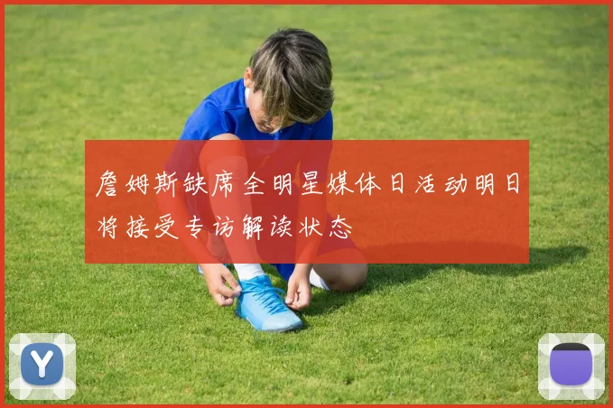 詹姆斯缺席全明星媒体日活动明日将接受专访解读状态