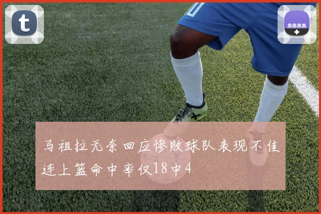 马祖拉无奈回应惨败球队表现不佳连上篮命中率仅18中4