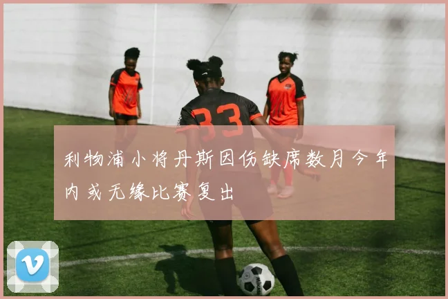 利物浦小将丹斯因伤缺席数月今年内或无缘比赛复出