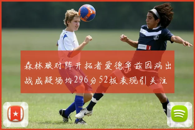 森林狼对阵开拓者爱德华兹因病出战成疑场均296分52板表现引关注