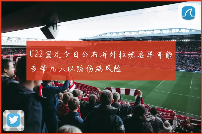 U22国足今日公布海外拉练名单可能多带几人以防伤病风险