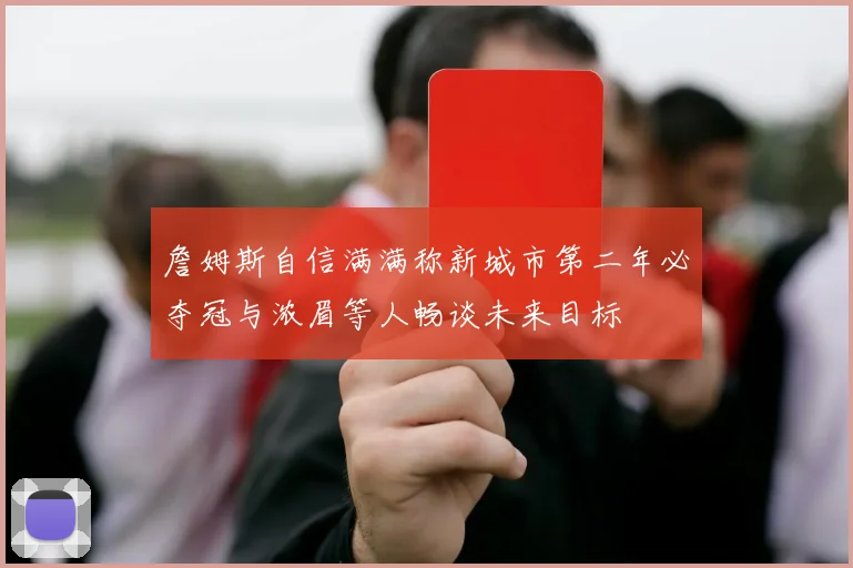 詹姆斯自信满满称新城市第二年必夺冠与浓眉等人畅谈未来目标