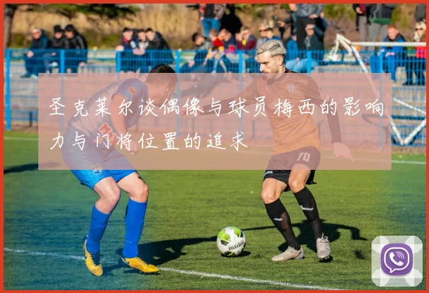 圣克莱尔谈偶像与球员梅西的影响力与门将位置的追求