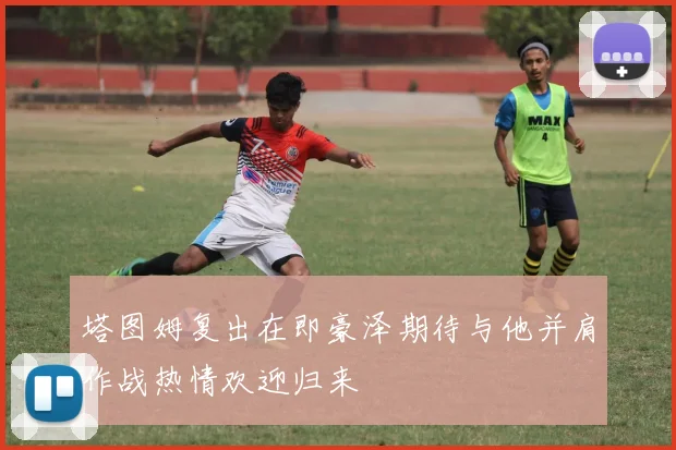 塔图姆复出在即豪泽期待与他并肩作战热情欢迎归来