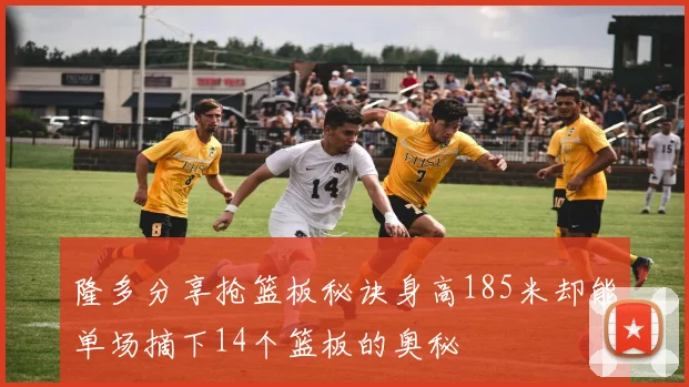 隆多分享抢篮板秘诀身高185米却能单场摘下14个篮板的奥秘