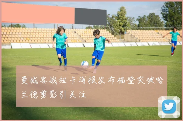 曼城客战纽卡海报发布福登突破哈兰德剪影引关注