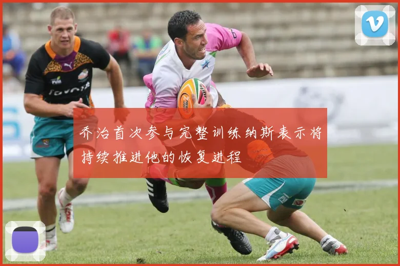 乔治首次参与完整训练纳斯表示将持续推进他的恢复进程