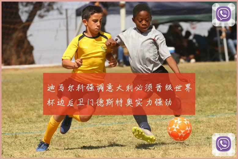 迪马尔科强调意大利必须晋级世界杯边后卫门德斯特奥实力强劲