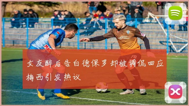 女友醉后告白德保罗却被调侃回应梅西引发热议