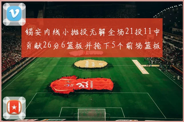 锡安内线小抛投无解全场21投11中贡献26分6篮板并抢下5个前场篮板