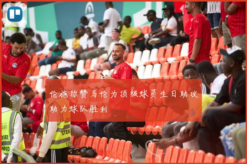 伦施称赞马伦为顶级球员生日助攻助力球队胜利