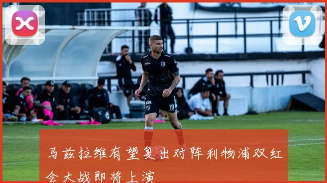 马兹拉维有望复出对阵利物浦双红会大战即将上演
