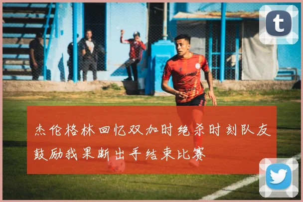 杰伦格林回忆双加时绝杀时刻队友鼓励我果断出手结束比赛