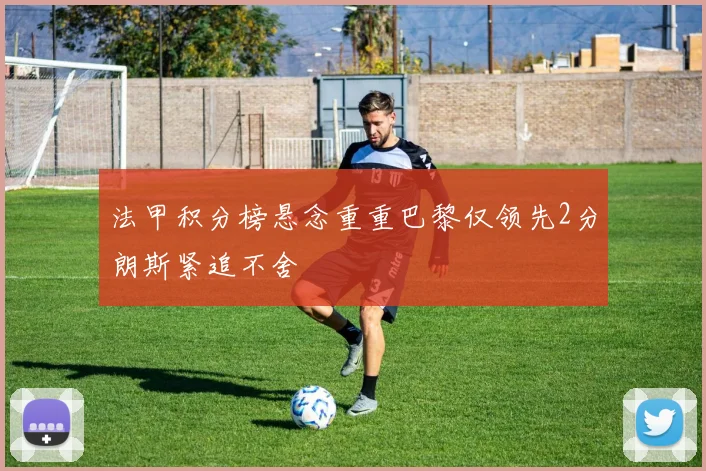 法甲积分榜悬念重重巴黎仅领先2分朗斯紧追不舍