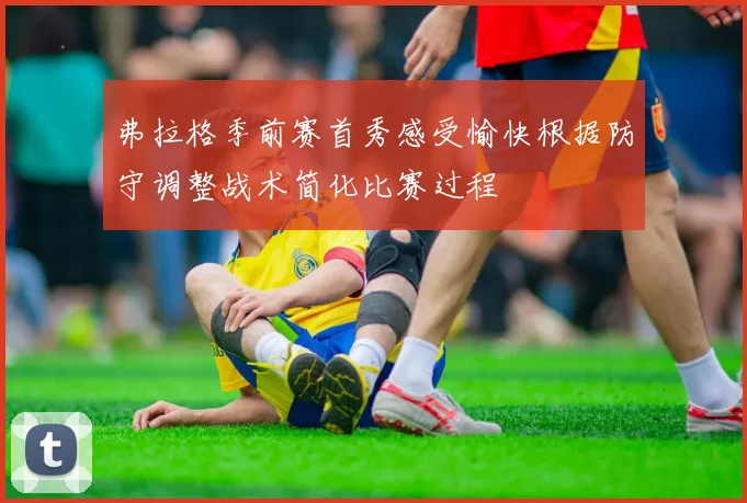 弗拉格季前赛首秀感受愉快根据防守调整战术简化比赛过程