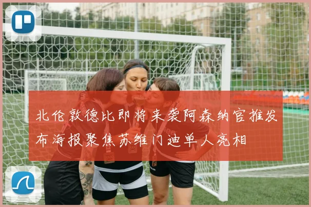 北伦敦德比即将来袭阿森纳官推发布海报聚焦苏维门迪单人亮相