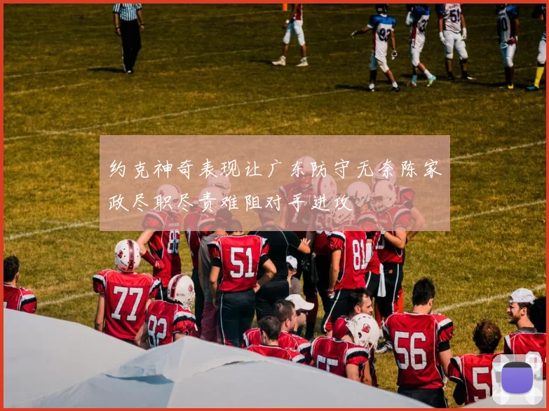 约克神奇表现让广东防守无奈陈家政尽职尽责难阻对手进攻