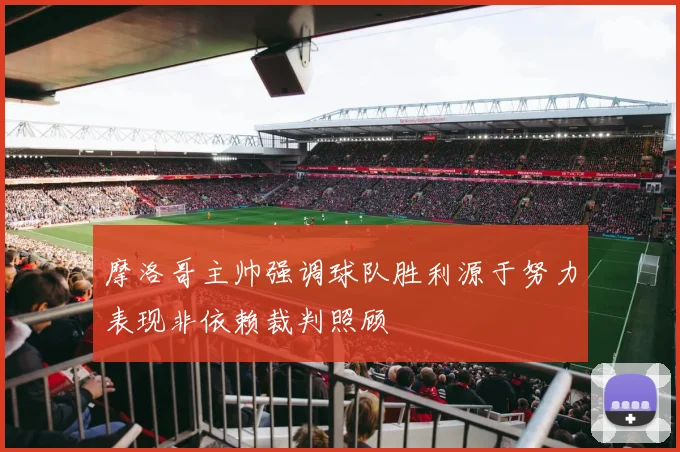 摩洛哥主帅强调球队胜利源于努力表现非依赖裁判照顾