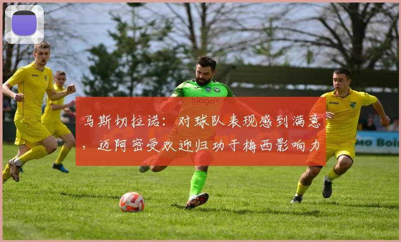 马斯切拉诺：对球队表现感到满意，迈阿密受欢迎归功于梅西影响力