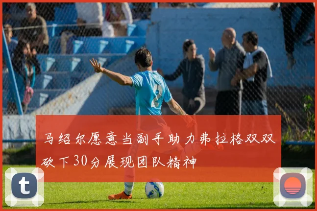 马绍尔愿意当副手助力弗拉格双双砍下30分展现团队精神