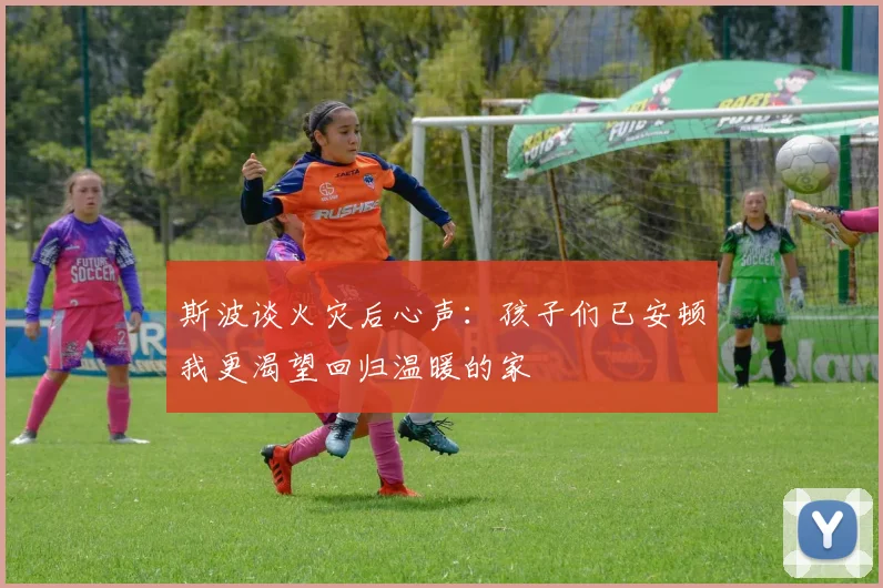 斯波谈火灾后心声：孩子们已安顿我更渴望回归温暖的家