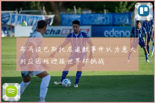 布冯谈巴斯托尼道歉事件认为意大利应团结迎接世界杯挑战