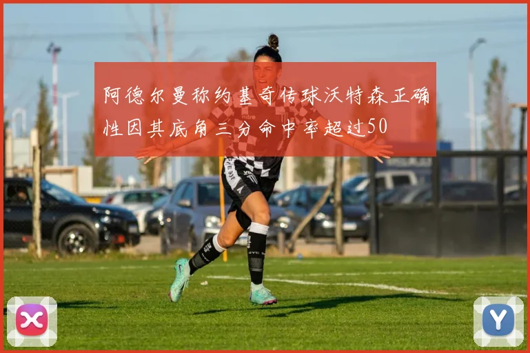 阿德尔曼称约基奇传球沃特森正确性因其底角三分命中率超过50