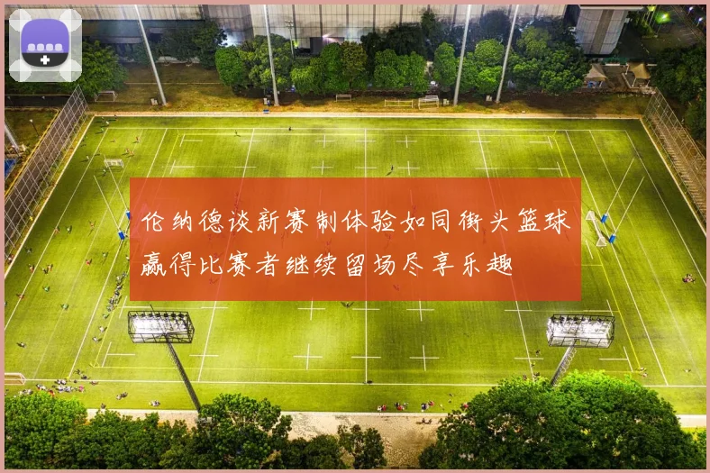 伦纳德谈新赛制体验如同街头篮球赢得比赛者继续留场尽享乐趣