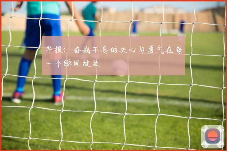 早报：奋战不息的决心与勇气在每一个瞬间绽放
