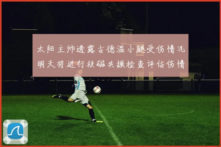 太阳主帅透露古德温小腿受伤情况明天将进行核磁共振检查评估伤情