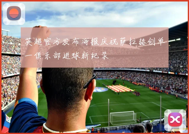 英超官方发布海报庆祝萨拉赫创单一俱乐部进球新纪录
