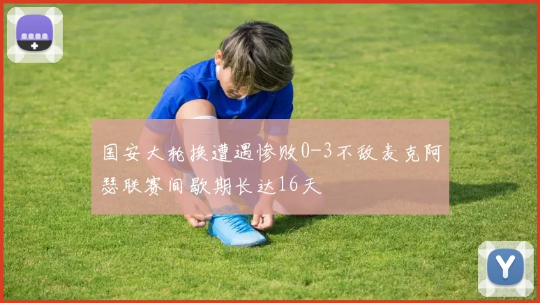 国安大轮换遭遇惨败0-3不敌麦克阿瑟联赛间歇期长达16天