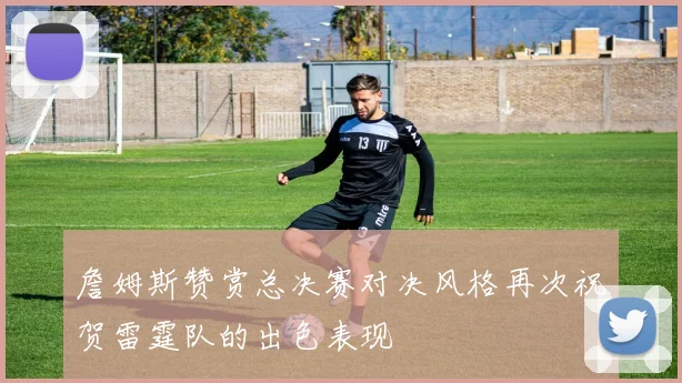 詹姆斯赞赏总决赛对决风格再次祝贺雷霆队的出色表现