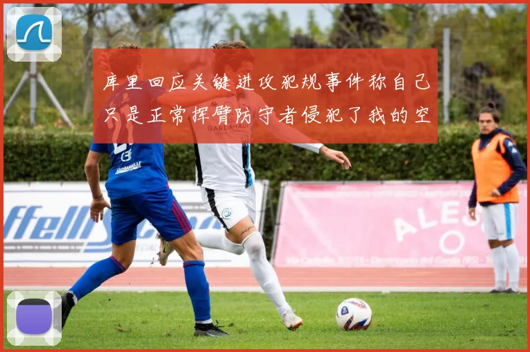 库里回应关键进攻犯规事件称自己只是正常挥臂防守者侵犯了我的空间