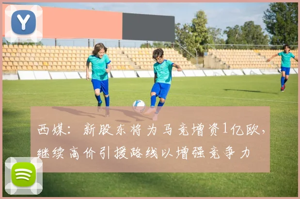 西媒：新股东将为马竞增资1亿欧，继续高价引援路线以增强竞争力
