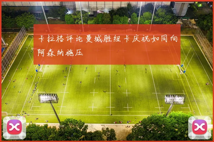 卡拉格评论曼城胜纽卡庆祝如同向阿森纳施压