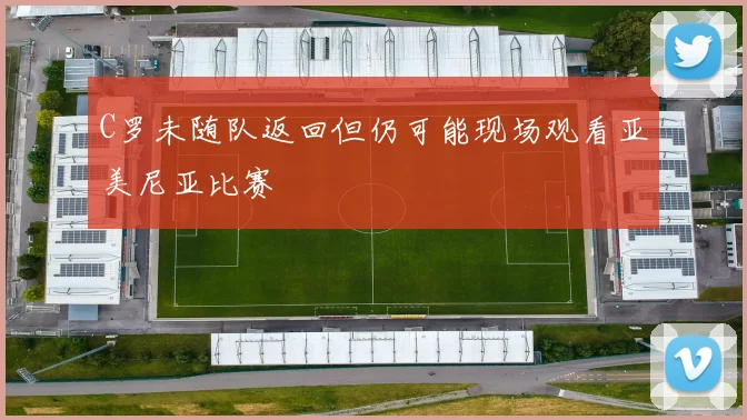 C罗未随队返回但仍可能现场观看亚美尼亚比赛
