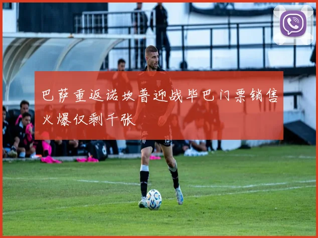 巴萨重返诺坎普迎战毕巴门票销售火爆仅剩千张