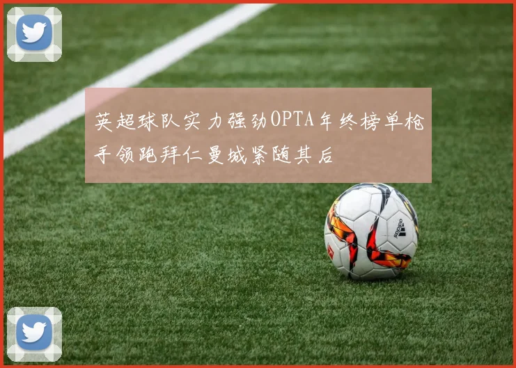 英超球队实力强劲OPTA年终榜单枪手领跑拜仁曼城紧随其后